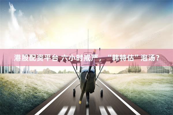 港股配资平台 六小时戒严，“韩特估”泡汤？