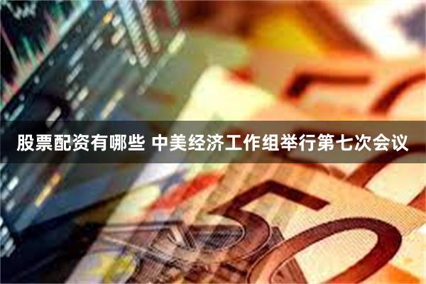 股票配资有哪些 中美经济工作组举行第七次会议