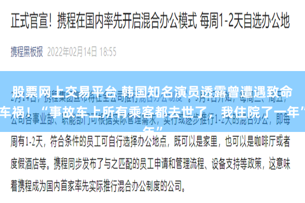 股票网上交易平台 韩国知名演员透露曾遭遇致命车祸！“事故车上所有乘客都去世了，我住院了一年”