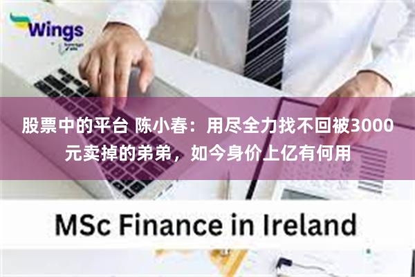 股票中的平台 陈小春：用尽全力找不回被3000元卖掉的弟弟，如今身价上亿有何用