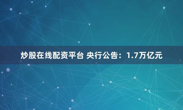 炒股在线配资平台 央行公告：1.7万亿元