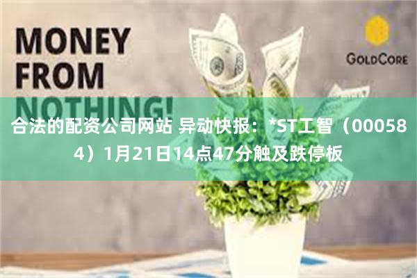 合法的配资公司网站 异动快报：*ST工智（000584）1月21日14点47分触及跌停板