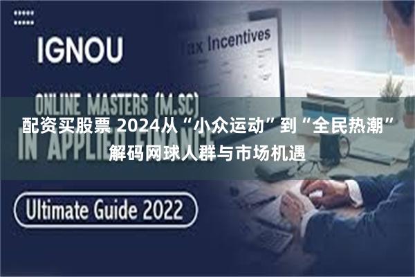 配资买股票 2024从“小众运动”到“全民热潮”解码网球人群与市场机遇