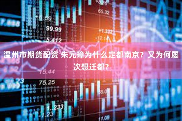 温州市期货配资 朱元璋为什么定都南京？又为何屡次想迁都？