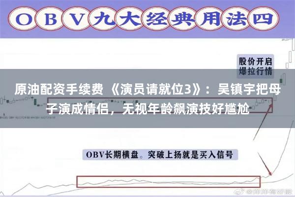 原油配资手续费 《演员请就位3》：吴镇宇把母子演成情侣，无视年龄飙演技好尴尬