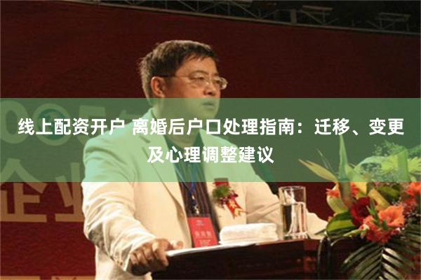 线上配资开户 离婚后户口处理指南：迁移、变更及心理调整建议