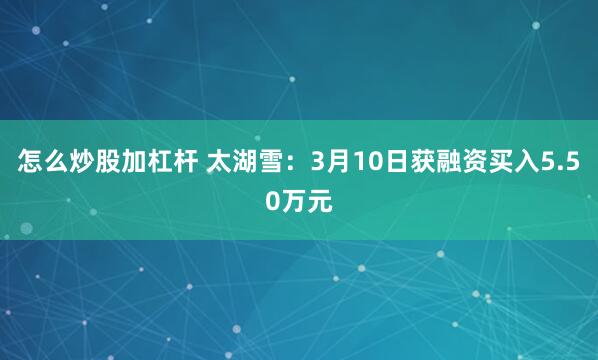 怎么炒股加杠杆 太湖雪：3月10日获融资买入5.50万元