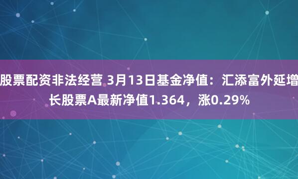 股票配资非法经营 3月13日基金净值：汇添富外延增长股票A最新净值1.364，涨0.29%