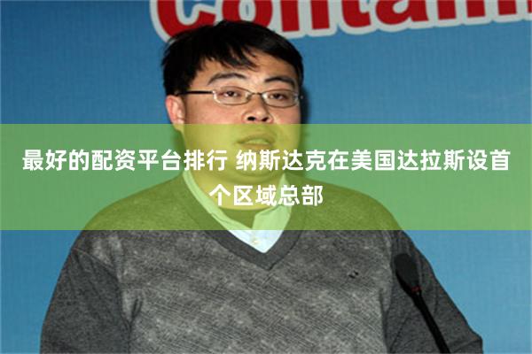 最好的配资平台排行 纳斯达克在美国达拉斯设首个区域总部