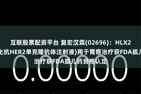 互联股票配资平台 复宏汉霖(02696)：HLX22(重组人源化抗HER2单克隆抗体注射液)用于胃癌治疗获FDA孤儿药资格认定