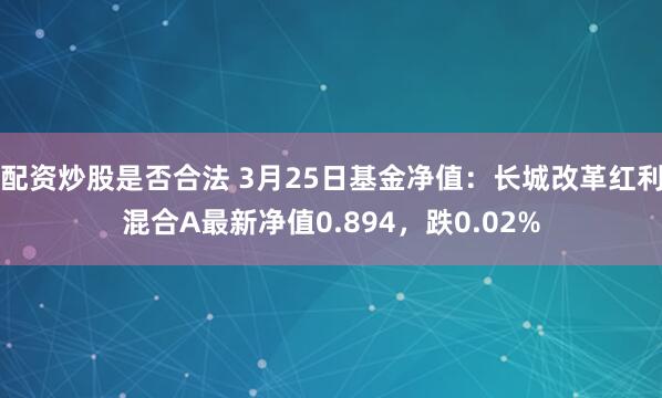 配资炒股是否合法 3月25日基金净值：长城改革红利混合A最新净值0.894，跌0.02%