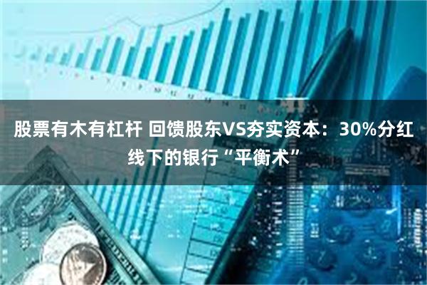 股票有木有杠杆 回馈股东VS夯实资本：30%分红线下的银行“平衡术”