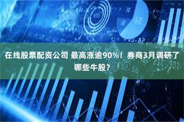 在线股票配资公司 最高涨逾90%！券商3月调研了哪些牛股？