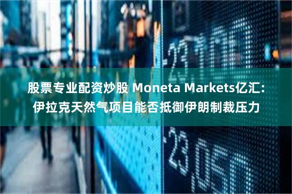 股票专业配资炒股 Moneta Markets亿汇:伊拉克天然气项目能否抵御伊朗制裁压力