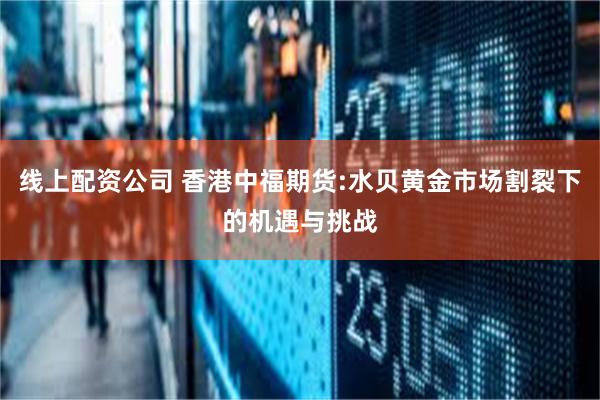 线上配资公司 香港中福期货:水贝黄金市场割裂下的机遇与挑战