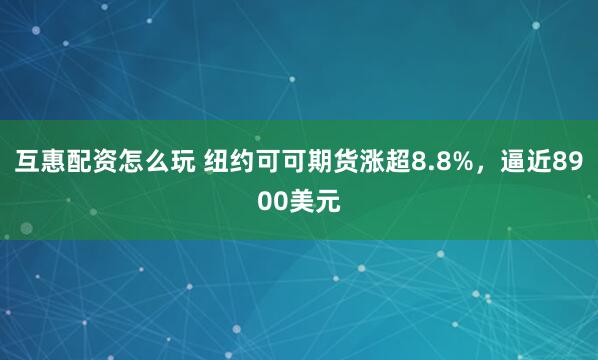 互惠配资怎么玩 纽约可可期货涨超8.8%，逼近8900美元