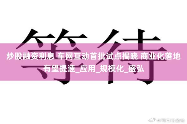 炒股融资利息 车网互动首批试点揭晓 商业化落地有望提速_应用_规模化_盛弘