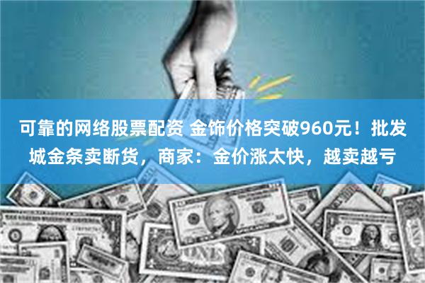 可靠的网络股票配资 金饰价格突破960元！批发城金条卖断货，商家：金价涨太快，越卖越亏