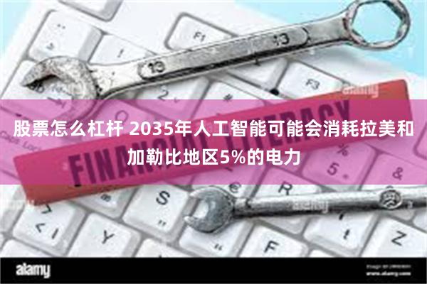 股票怎么杠杆 2035年人工智能可能会消耗拉美和加勒比地区5%的电力