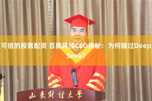 可信的股票配资 百度风投CEO揭秘：为何错过DeepSeek？