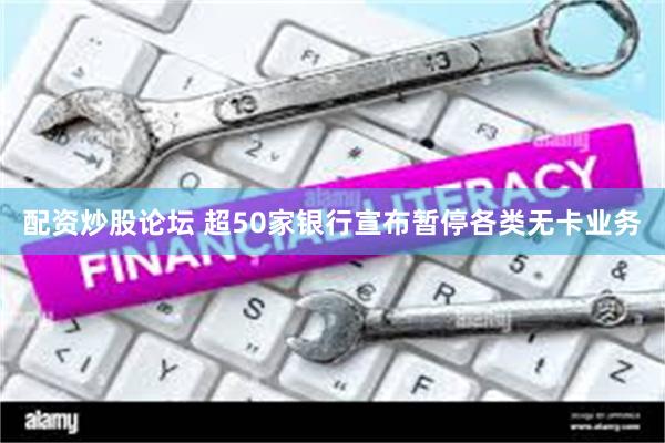 配资炒股论坛 超50家银行宣布暂停各类无卡业务