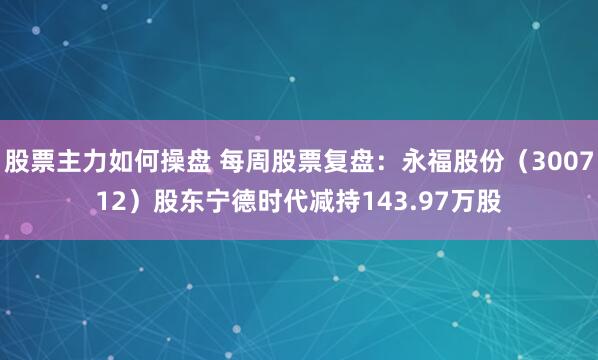 股票主力如何操盘 每周股票复盘：永福股份（300712）股东宁德时代减持143.97万股