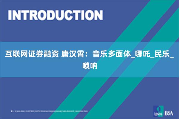 互联网证劵融资 唐汉霄：音乐多面体_哪吒_民乐_唢呐