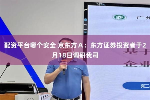 配资平台哪个安全 京东方Ａ：东方证券投资者于2月18日调研我司
