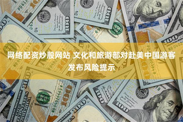 网络配资炒股网站 文化和旅游部对赴美中国游客发布风险提示