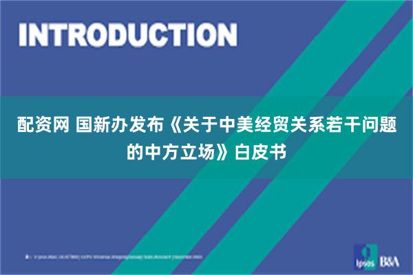 配资网 国新办发布《关于中美经贸关系若干问题的中方立场》白皮书