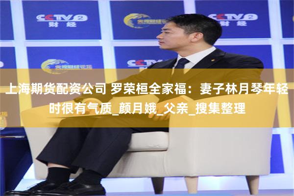 上海期货配资公司 罗荣桓全家福：妻子林月琴年轻时很有气质_颜月娥_父亲_搜集整理