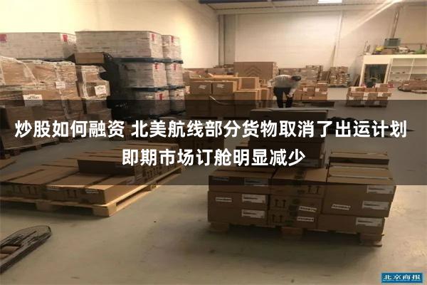 炒股如何融资 北美航线部分货物取消了出运计划 即期市场订舱明显减少