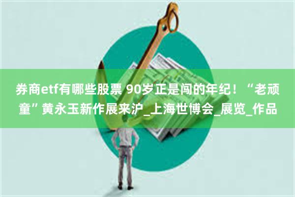 券商etf有哪些股票 90岁正是闯的年纪！“老顽童”黄永玉新作展来沪_上海世博会_展览_作品