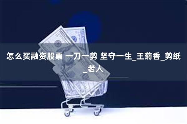 怎么买融资股票 一刀一剪 坚守一生_王菊香_剪纸_老人