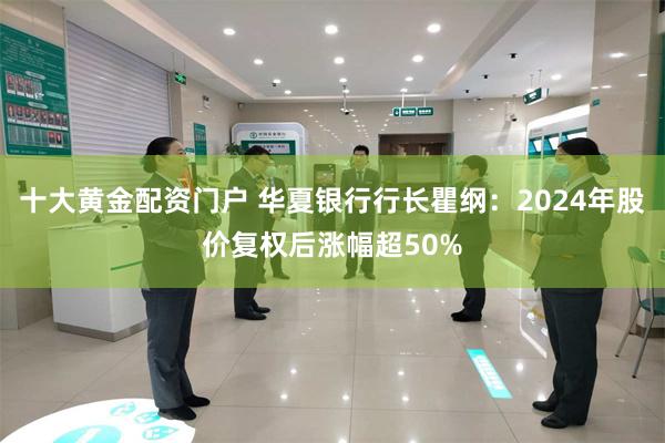 十大黄金配资门户 华夏银行行长瞿纲：2024年股价复权后涨幅超50%