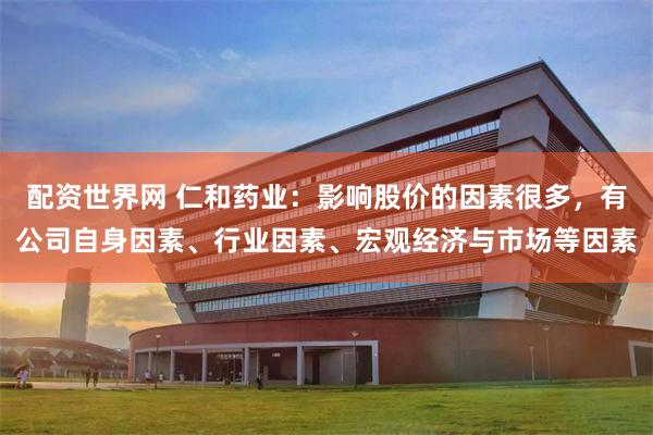 配资世界网 仁和药业：影响股价的因素很多，有公司自身因素、行业因素、宏观经济与市场等因素