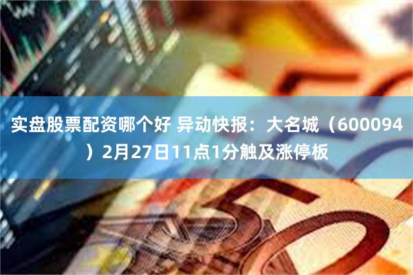 实盘股票配资哪个好 异动快报：大名城（600094）2月27日11点1分触及涨停板