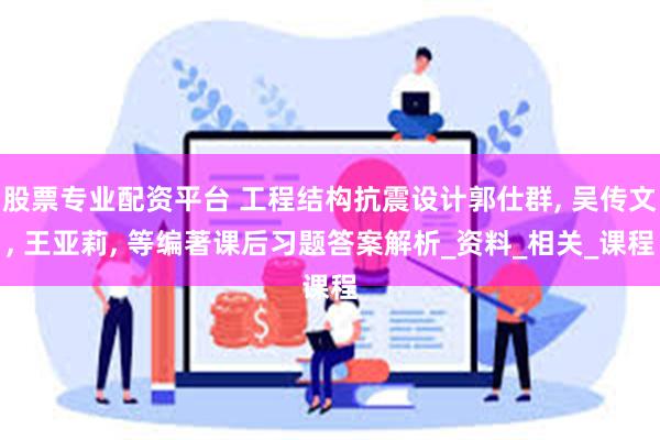 股票专业配资平台 工程结构抗震设计郭仕群, 吴传文, 王亚莉, 等编著课后习题答案解析_资料_相关_课程