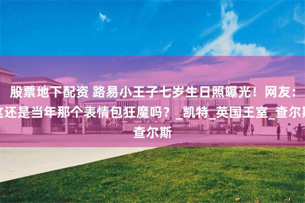 股票地下配资 路易小王子七岁生日照曝光！网友：这还是当年那个表情包狂魔吗？_凯特_英国王室_查尔斯