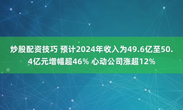 炒股配资技巧 预计2024年收入为49.6亿至50.4亿元增幅超46% 心动公司涨超12%