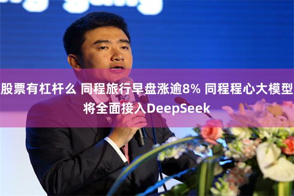 股票有杠杆么 同程旅行早盘涨逾8% 同程程心大模型将全面接入DeepSeek
