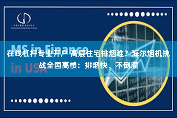在线杠杆专业开户 高层住宅排烟难？海尔烟机挑战全国高楼：排烟快、不倒灌
