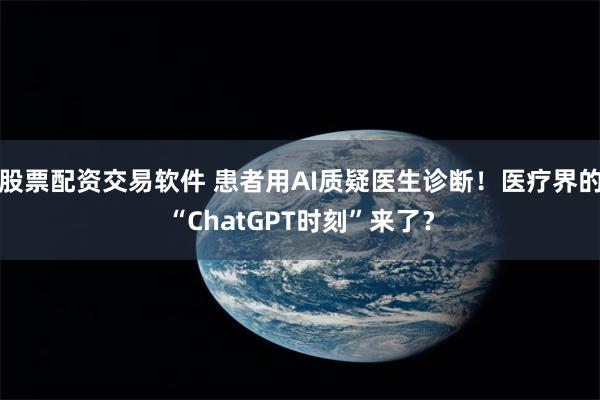 股票配资交易软件 患者用AI质疑医生诊断！医疗界的“ChatGPT时刻”来了？