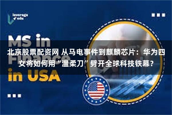 北京股票配资网 从马电事件到麒麟芯片：华为四女将如何用“温柔刀”劈开全球科技铁幕？