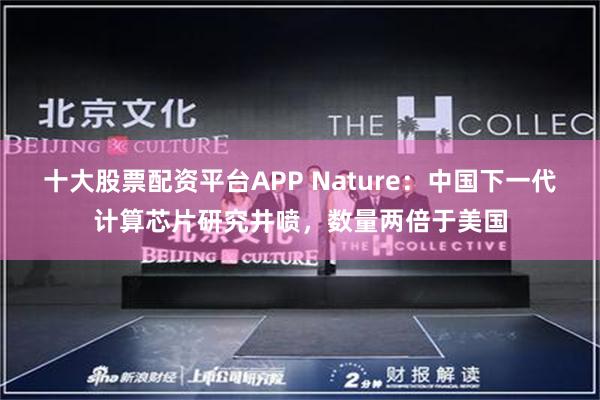 十大股票配资平台APP Nature：中国下一代计算芯片研究井喷，数量两倍于美国