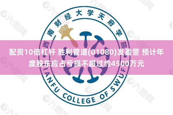 配资10倍杠杆 胜利管道(01080)发盈警 预计年度股东应占亏损不超过约4500万元