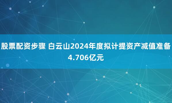 股票配资步骤 白云山2024年度拟计提资产减值准备4.706亿元