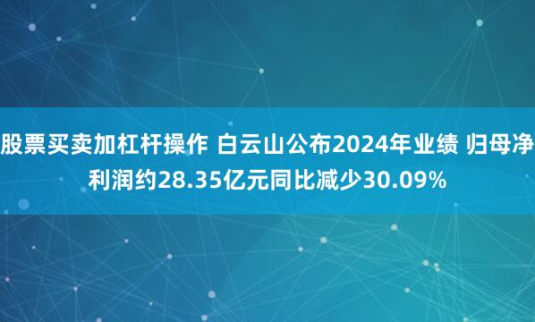 股票买卖加杠杆操作 白云山公布2024年业绩 归母净利润约28.35亿元同比减少30.09%
