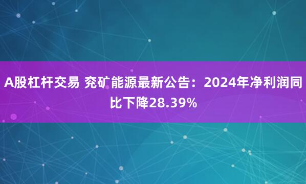 A股杠杆交易 兖矿能源最新公告：2024年净利润同比下降28.39%