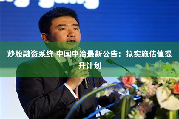 炒股融资系统 中国中冶最新公告：拟实施估值提升计划